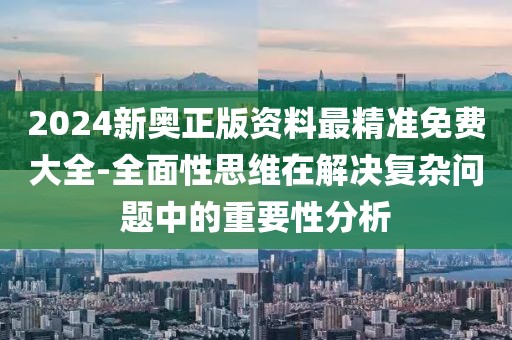 2024新奧正版資料最精準免費大全-全面性思維在解決復雜問題中的重要性分析