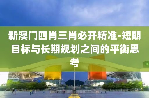 新澳門四肖三肖必開精準-短期目標與長期規(guī)劃之間的平衡思考