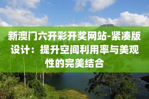 新澳門六開彩開獎網站-緊湊版設計：提升空間利用率與美觀性的完美結合