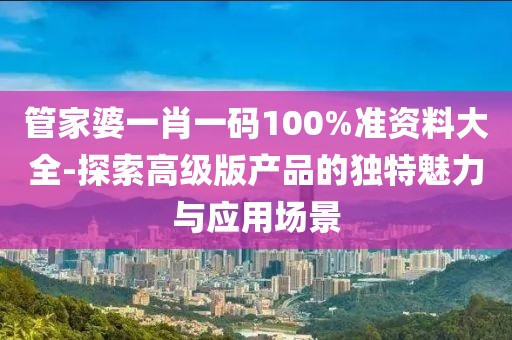 管家婆一肖一碼100%準資料大全-探索高級版產(chǎn)品的獨特魅力與應(yīng)用場景