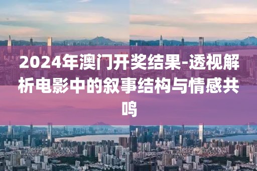 2024年澳門開獎結(jié)果-透視解析電影中的敘事結(jié)構(gòu)與情感共鳴