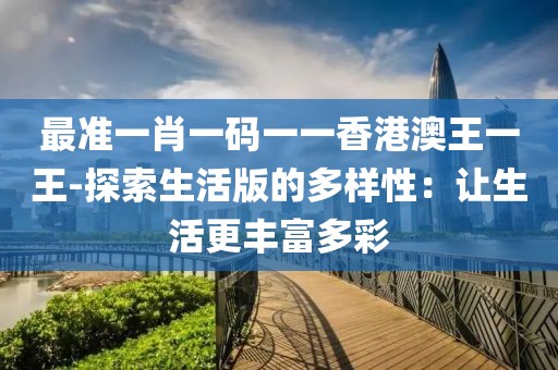 最準一肖一碼一一香港澳王一王-探索生活版的多樣性：讓生活更豐富多彩