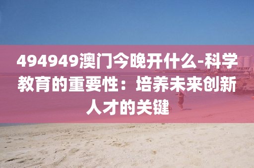 494949澳門今晚開什么-科學教育的重要性：培養(yǎng)未來創(chuàng)新人才的關鍵