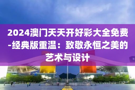 2024澳門天天開好彩大全免費(fèi)-經(jīng)典版重溫：致敬永恒之美的藝術(shù)與設(shè)計(jì)