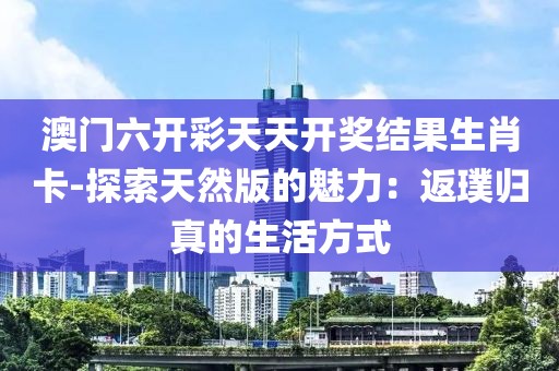 澳門六開彩天天開獎(jiǎng)結(jié)果生肖卡-探索天然版的魅力：返璞歸真的生活方式