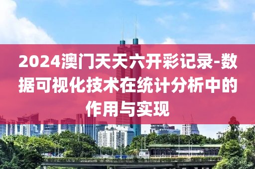 2024澳門天天六開彩記錄-數(shù)據(jù)可視化技術(shù)在統(tǒng)計(jì)分析中的作用與實(shí)現(xiàn)