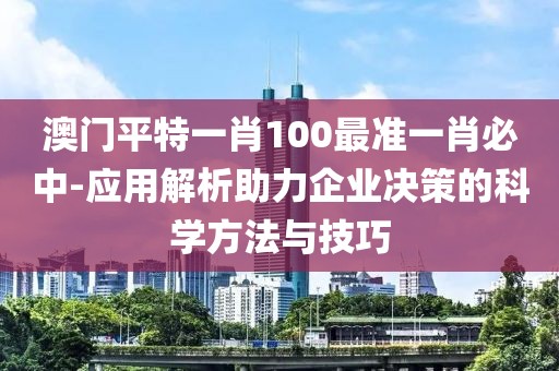 澳門平特一肖100最準(zhǔn)一肖必中-應(yīng)用解析助力企業(yè)決策的科學(xué)方法與技巧