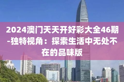 2024澳門天天開好彩大全46期-獨(dú)特視角：探索生活中無處不在的品味版