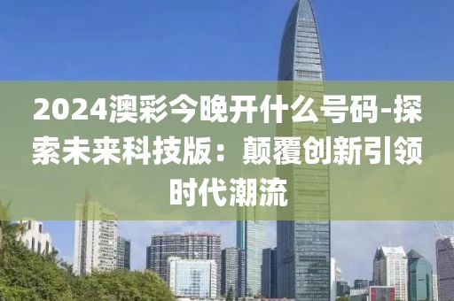 2024澳彩今晚開什么號碼-探索未來科技版：顛覆創(chuàng)新引領時代潮流