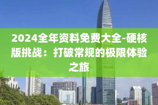 2024全年資料免費(fèi)大全-硬核版挑戰(zhàn)：打破常規(guī)的極限體驗(yàn)之旅