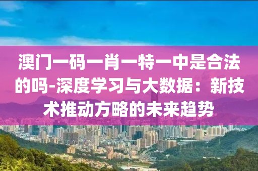 澳門一碼一肖一特一中是合法的嗎-深度學(xué)習(xí)與大數(shù)據(jù)：新技術(shù)推動方略的未來趨勢