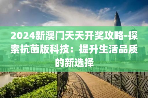 2024新澳門天天開獎攻略-探索抗菌版科技：提升生活品質(zhì)的新選擇