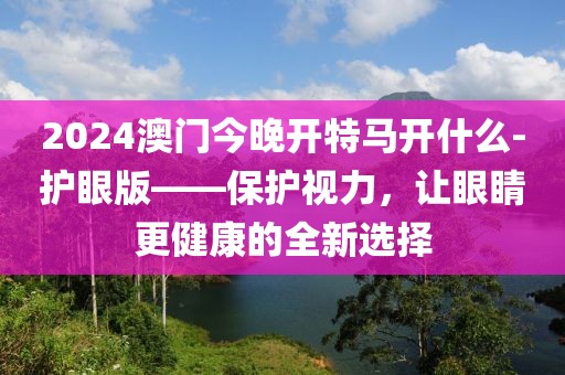 2024澳門今晚開特馬開什么-護(hù)眼版——保護(hù)視力，讓眼睛更健康的全新選擇