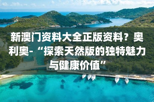 新澳門資料大全正版資料？奧利奧-“探索天然版的獨特魅力與健康價值”