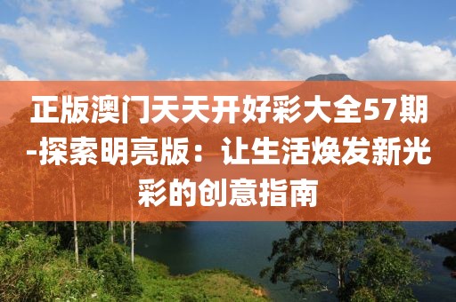 正版澳門天天開好彩大全57期-探索明亮版：讓生活煥發(fā)新光彩的創(chuàng)意指南