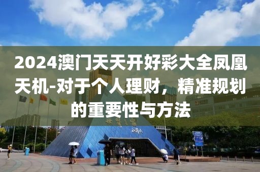 2024澳門天天開好彩大全鳳凰天機-對于個人理財，精準(zhǔn)規(guī)劃的重要性與方法