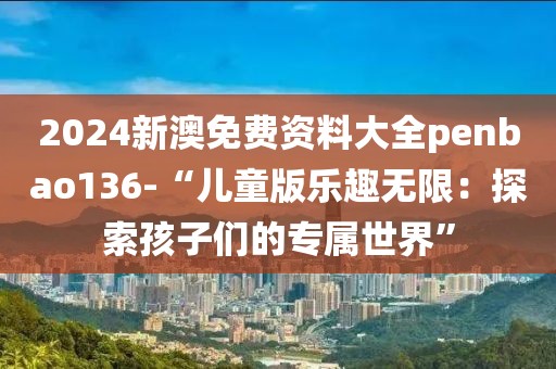 2024新澳免費(fèi)資料大全penbao136-“兒童版樂趣無限：探索孩子們的專屬世界”