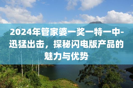 2024年管家婆一獎(jiǎng)一特一中-迅猛出擊，探秘閃電版產(chǎn)品的魅力與優(yōu)勢