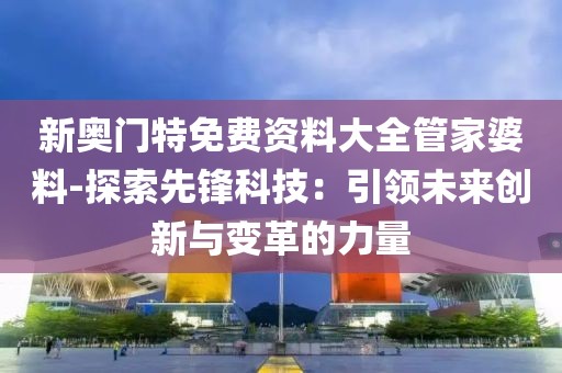 新奧門特免費(fèi)資料大全管家婆料-探索先鋒科技：引領(lǐng)未來創(chuàng)新與變革的力量