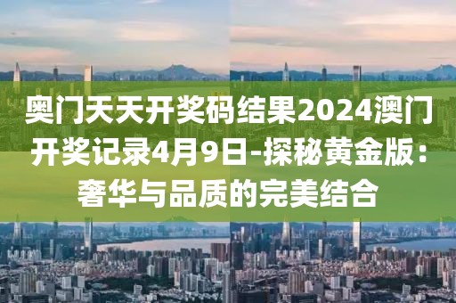 奧門天天開獎碼結(jié)果2024澳門開獎記錄4月9日-探秘黃金版：奢華與品質(zhì)的完美結(jié)合