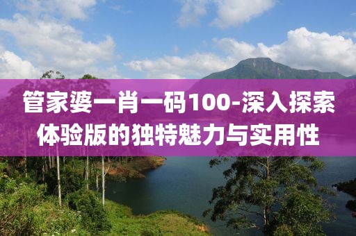 管家婆一肖一碼100-深入探索體驗版的獨特魅力與實用性