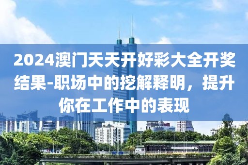 2024澳門天天開好彩大全開獎結(jié)果-職場中的挖解釋明，提升你在工作中的表現(xiàn)