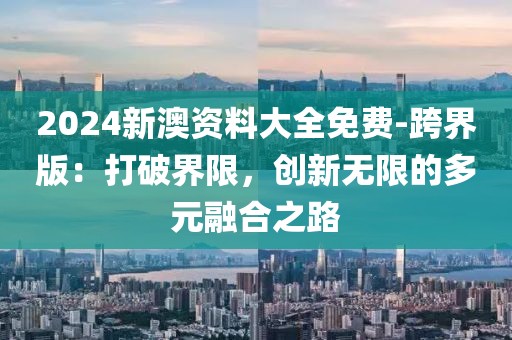 2024新澳資料大全免費-跨界版：打破界限，創(chuàng)新無限的多元融合之路