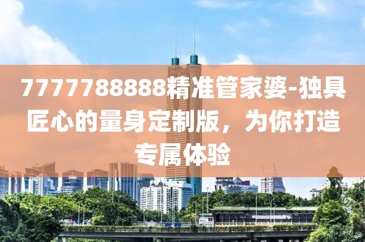 7777788888精準管家婆-獨具匠心的量身定制版，為你打造專屬體驗