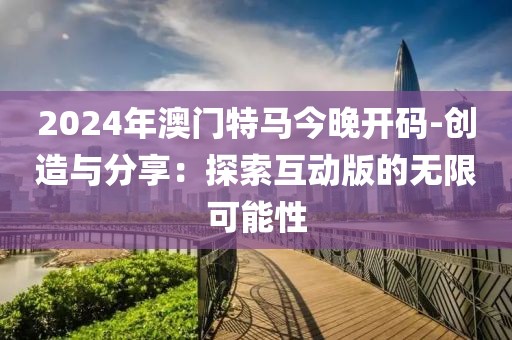 2024年澳門特馬今晚開碼-創(chuàng)造與分享：探索互動(dòng)版的無限可能性