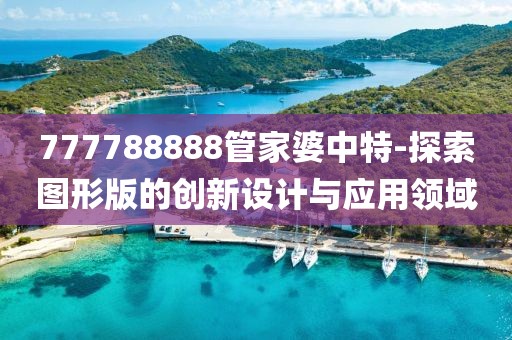 777788888管家婆中特-探索圖形版的創(chuàng)新設計與應用領域