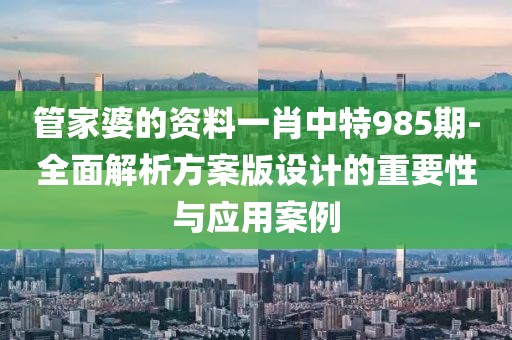 管家婆的資料一肖中特985期-全面解析方案版設(shè)計(jì)的重要性與應(yīng)用案例