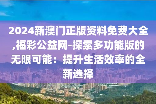 2024新澳門正版資料免費(fèi)大全,福彩公益網(wǎng)-探索多功能版的無限可能：提升生活效率的全新選擇