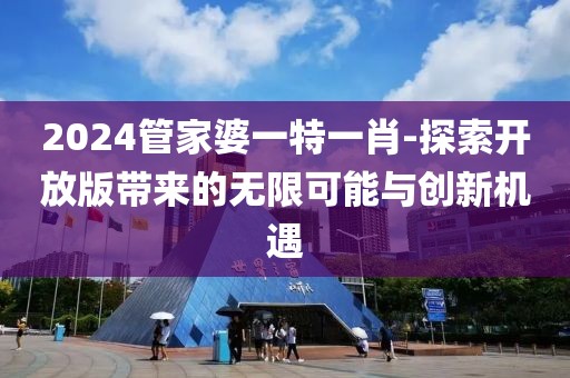 2024管家婆一特一肖-探索開放版帶來的無限可能與創(chuàng)新機(jī)遇