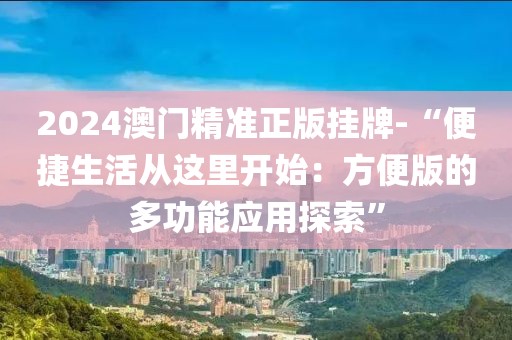 2024澳門精準正版掛牌-“便捷生活從這里開始：方便版的多功能應(yīng)用探索”