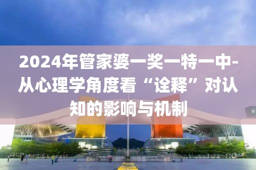 2024年管家婆一獎(jiǎng)一特一中-從心理學(xué)角度看“詮釋”對(duì)認(rèn)知的影響與機(jī)制