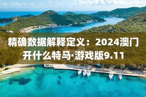 精確數(shù)據(jù)解釋定義：2024澳門開什么特馬·游戲版9.11