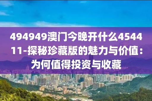 494949澳門今晚開什么454411-探秘珍藏版的魅力與價值：為何值得投資與收藏