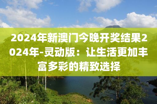 2024年新澳門今晚開獎(jiǎng)結(jié)果2024年-靈動(dòng)版：讓生活更加豐富多彩的精致選擇