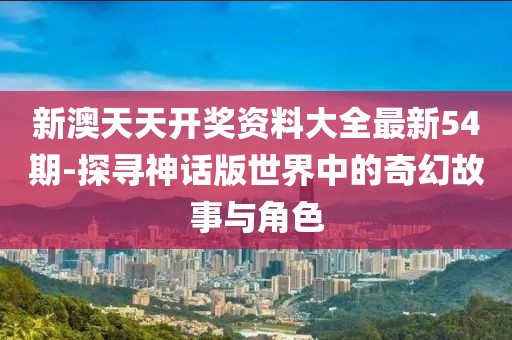 新澳天天開獎資料大全最新54期-探尋神話版世界中的奇幻故事與角色