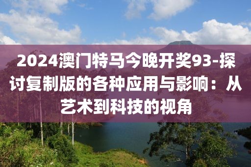 2024澳門特馬今晚開獎(jiǎng)93-探討復(fù)制版的各種應(yīng)用與影響：從藝術(shù)到科技的視角