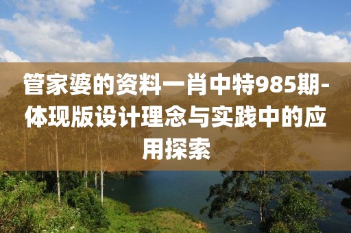 管家婆的資料一肖中特985期-體現(xiàn)版設(shè)計(jì)理念與實(shí)踐中的應(yīng)用探索