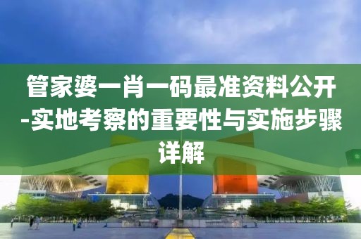 管家婆一肖一碼最準資料公開-實地考察的重要性與實施步驟詳解