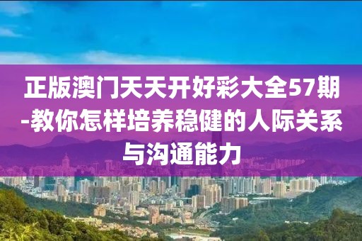 正版澳門天天開好彩大全57期-教你怎樣培養(yǎng)穩(wěn)健的人際關(guān)系與溝通能力