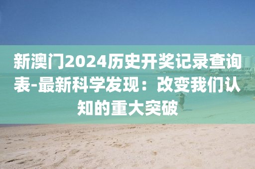 新澳門2024歷史開(kāi)獎(jiǎng)記錄查詢表-最新科學(xué)發(fā)現(xiàn)：改變我們認(rèn)知的重大突破