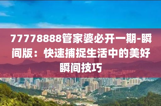 77778888管家婆必開一期-瞬間版：快速捕捉生活中的美好瞬間技巧