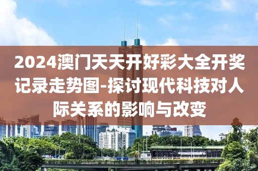 2024澳門天天開好彩大全開獎記錄走勢圖-探討現(xiàn)代科技對人際關(guān)系的影響與改變