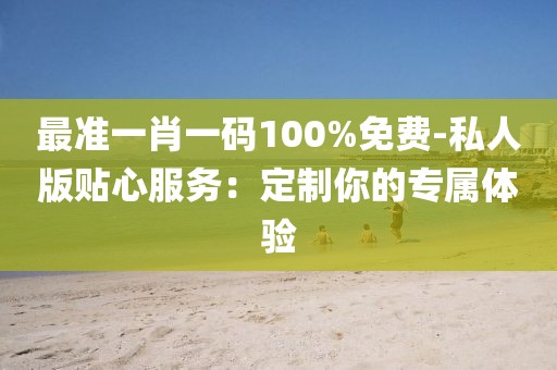 最準(zhǔn)一肖一碼100%免費(fèi)-私人版貼心服務(wù)：定制你的專屬體驗(yàn)