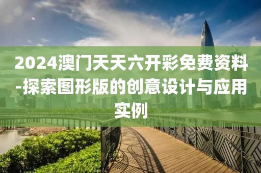 2024澳門天天六開彩免費資料-探索圖形版的創(chuàng)意設計與應用實例