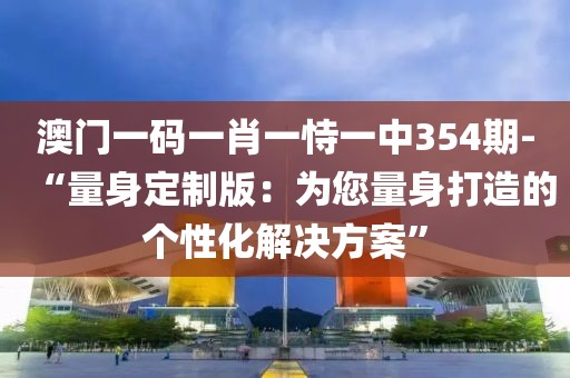 澳門一碼一肖一恃一中354期-“量身定制版：為您量身打造的個性化解決方案”