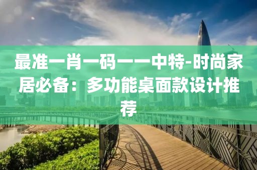 最準(zhǔn)一肖一碼一一中特-時(shí)尚家居必備：多功能桌面款設(shè)計(jì)推薦